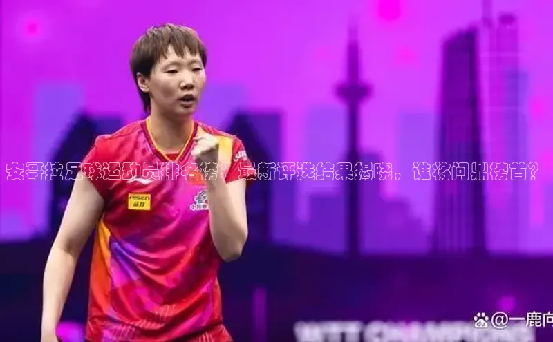 星欧注册开户百度智能门户安哥拉足球运动员排名榜：最新评选结果揭晓，谁将问鼎榜首？