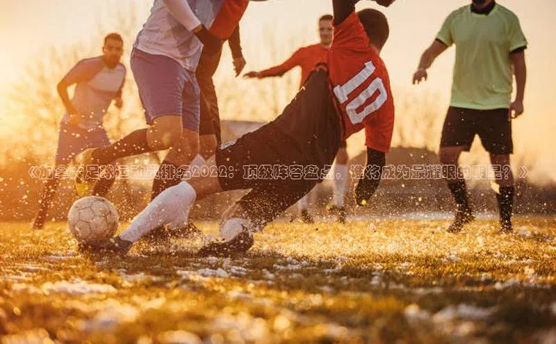 星欧娱乐官网登录慧博云通《加拿大足球运动员排名2022：顶级阵容盘点，谁将成为最耀眼的明星？》