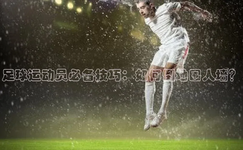 星欧娱乐注册入口在哪哇咔哇咔文化足球运动员必备技巧：如何倒地围人墙？