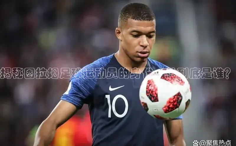 星欧会员平台登录入口文心一言揭秘图拉姆足球运动员的身份，他到底是谁？