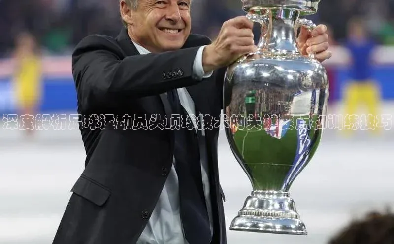 星欧娱乐彩票APP百度移动开放平台深度解析足球运动员头顶球技术的关键要点和训练技巧