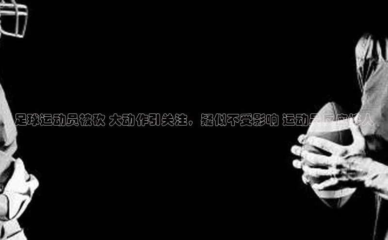 星欧娱乐官方网站小度商城足球运动员被砍 大动作引关注，疑似不受影响 运动员反应惊人
