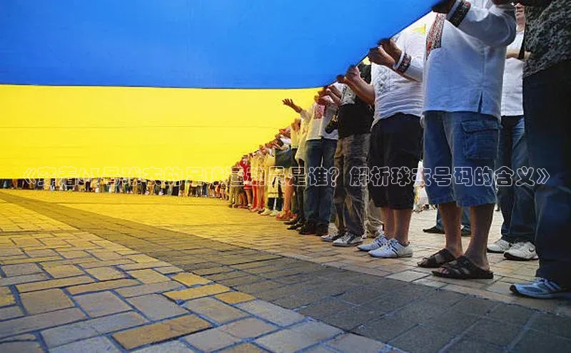 星欧娱乐58同城《穿着63号球衣的足球运动员是谁？解析球衣号码的含义》