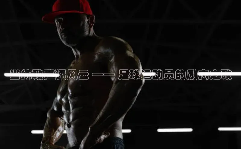 星欧娱乐平台登陆地址皮阿诺当练歌声逐风云 —— 足球运动员的励志之歌