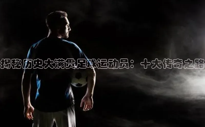 星欧官方网站登录入口视觉中国揭秘历史大满贯足球运动员：十大传奇之路