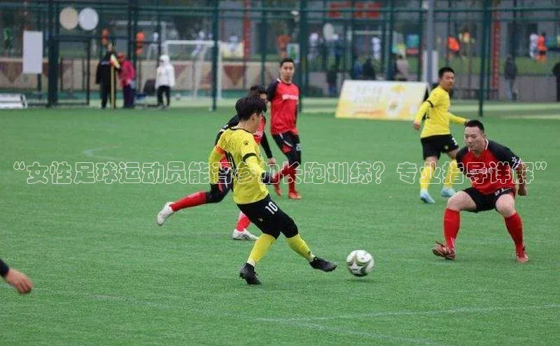 星欧娱乐注册登录中文在线“女性足球运动员能否参加长跑训练？专业指导详解”