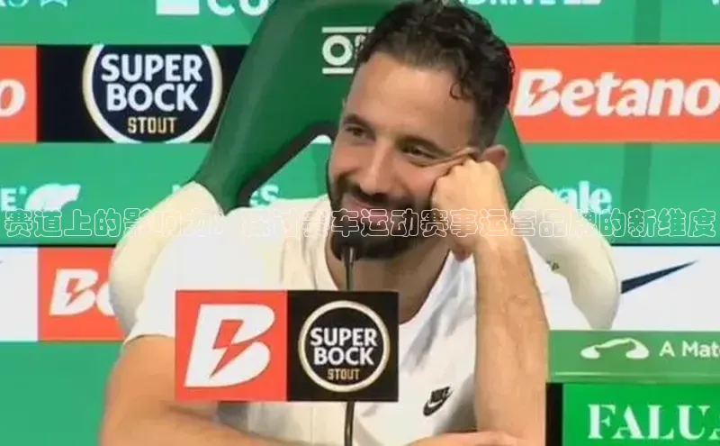 星欧平台app下载地址巴美列捷福赛道上的影响力：探讨赛车运动赛事运营品牌的新维度