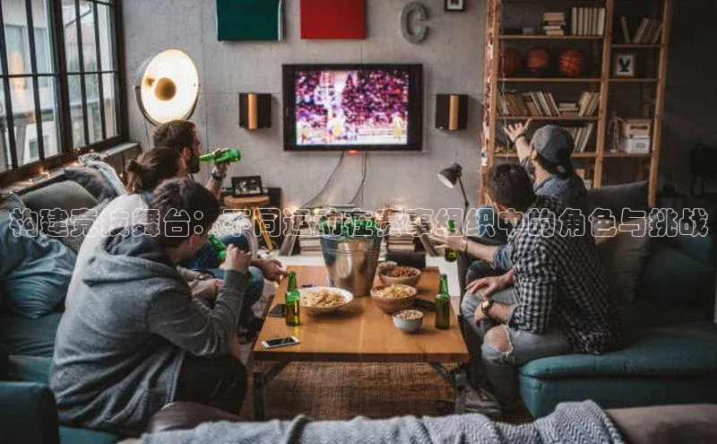 星欧娱乐平台小米构建竞技舞台：不同运动在赛事组织中的角色与挑战