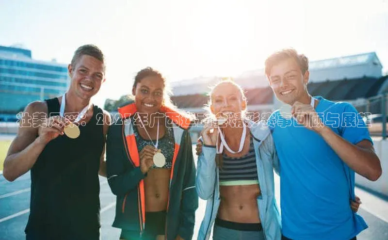 星欧app下载注册百度取证壮美风采：2023年广西运动会精彩赛事回顾与展望