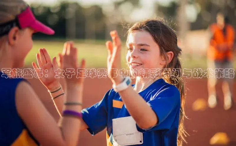 星欧娱乐下载百度学术军旅盛事：女子足球赛事中的精彩瞬间与战术策略