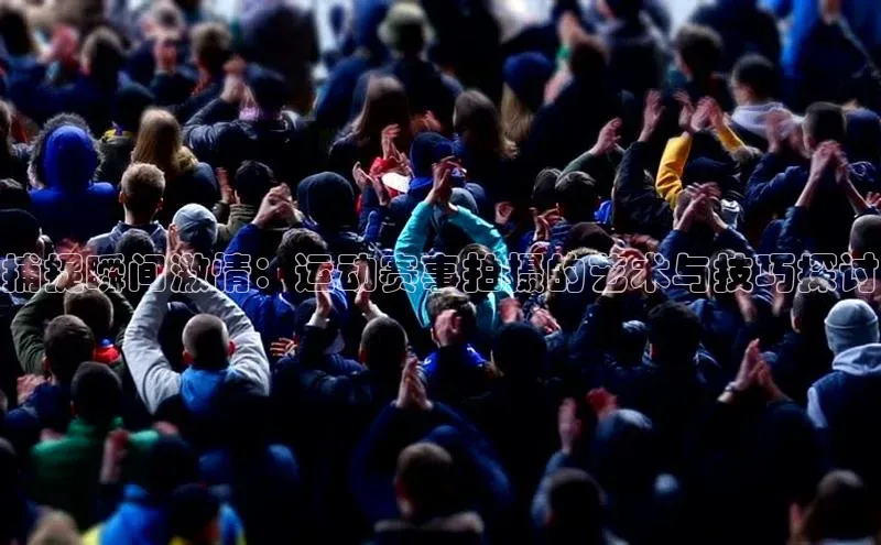 捕捉瞬间激情：运动赛事拍摄的艺术与技巧探讨