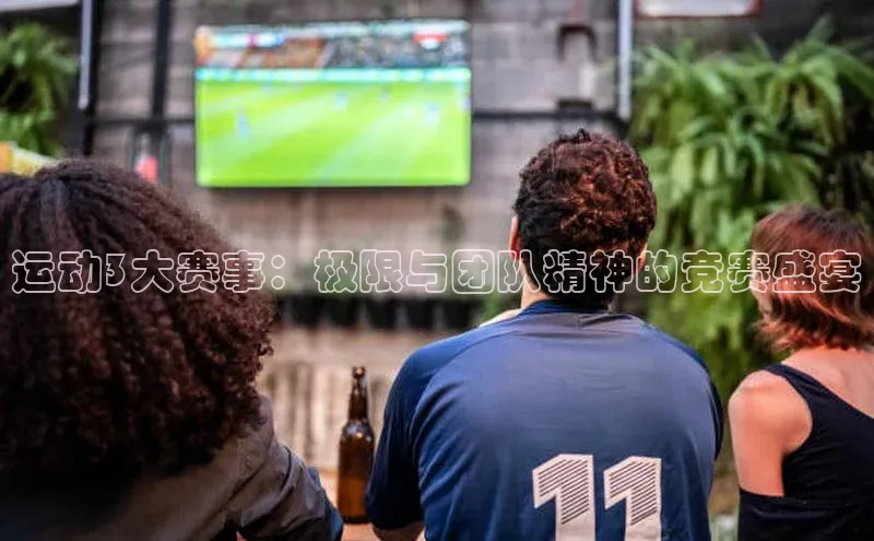 运动3大赛事：极限与团队精神的竞赛盛宴