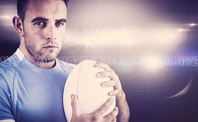 越野跑挑战：观看最刺激的赛道速度与毅力较量