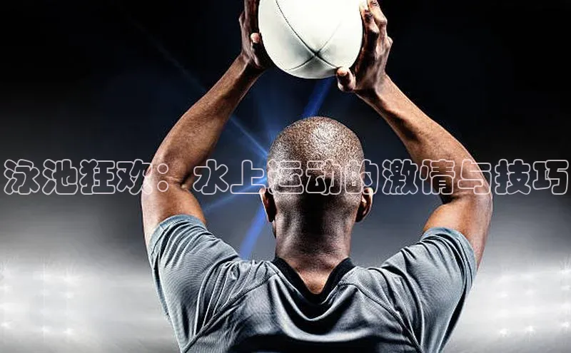 泳池狂欢：水上运动的激情与技巧