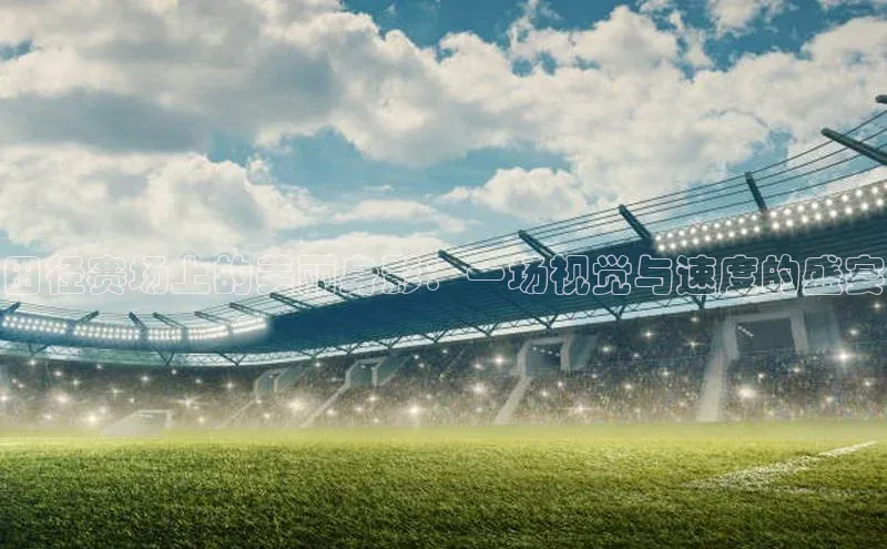 田径赛场上的美丽身影：一场视觉与速度的盛宴