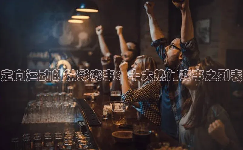 定向运动的精彩赛事：十大热门赛事之列表