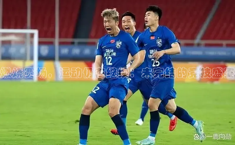 燃烧赛场，运动仍在继续：未完结的竞技盛宴