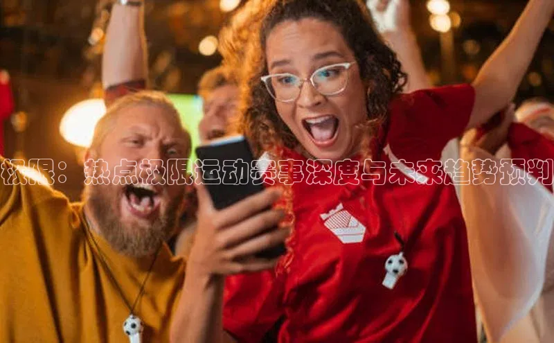 极限：热点极限运动赛事深度与未来趋势预判