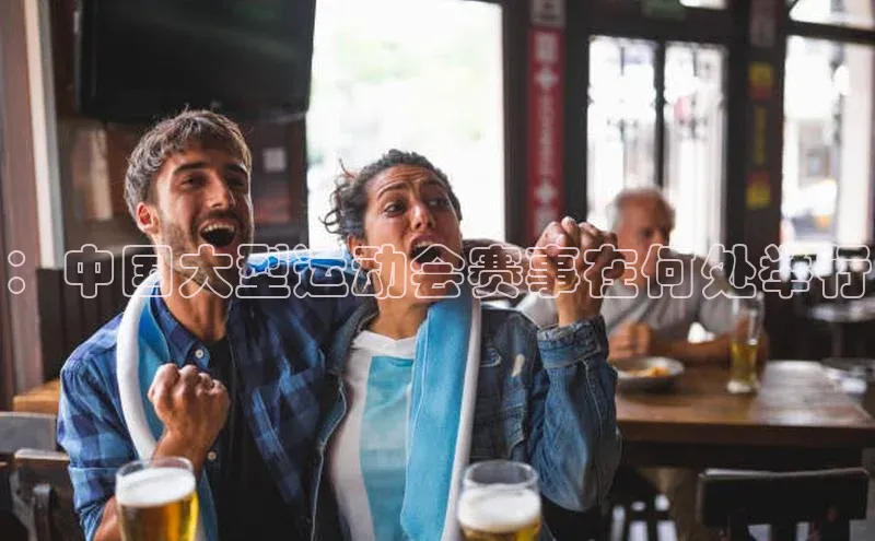 ：中国大型运动会赛事在何处举行