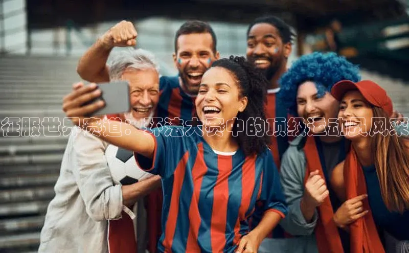 征服世界赛道：环法大赛中的顶级运动员风采