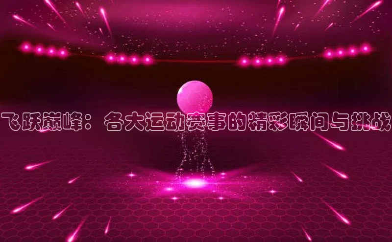 飞跃巅峰：各大运动赛事的精彩瞬间与挑战