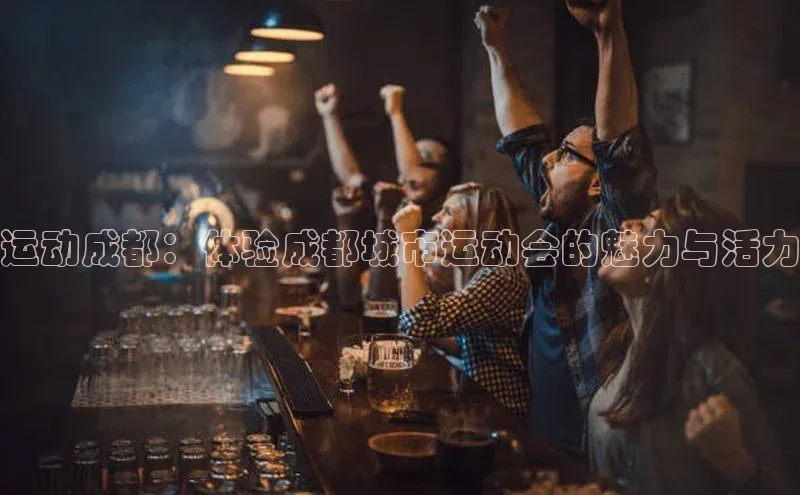 运动成都：体验成都城市运动会的魅力与活力