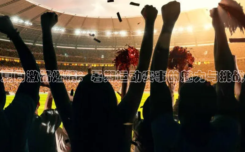 夏日激情燃情：暑期运动赛事的魅力与挑战